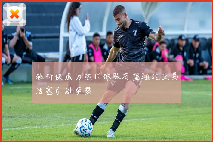 独行侠成为热门球队有望通过交易活塞引进萨瑟