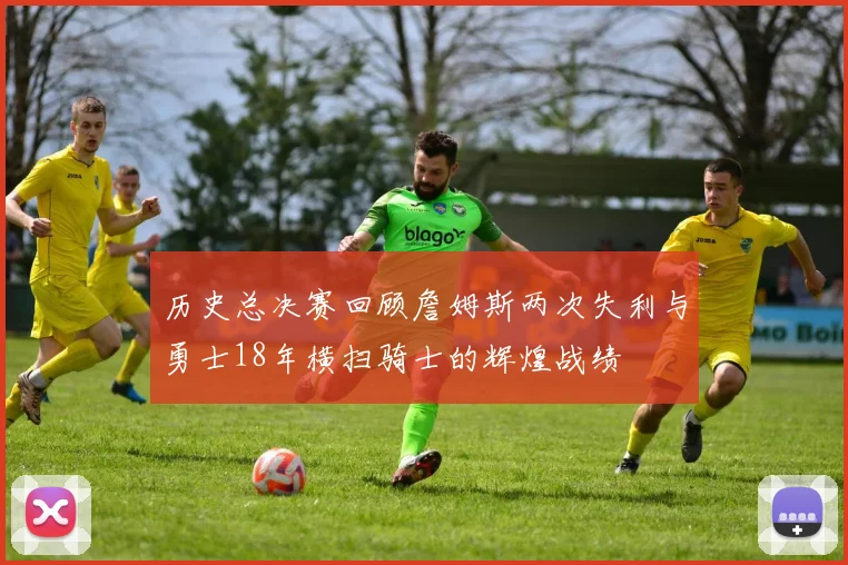 历史总决赛回顾詹姆斯两次失利与勇士18年横扫骑士的辉煌战绩