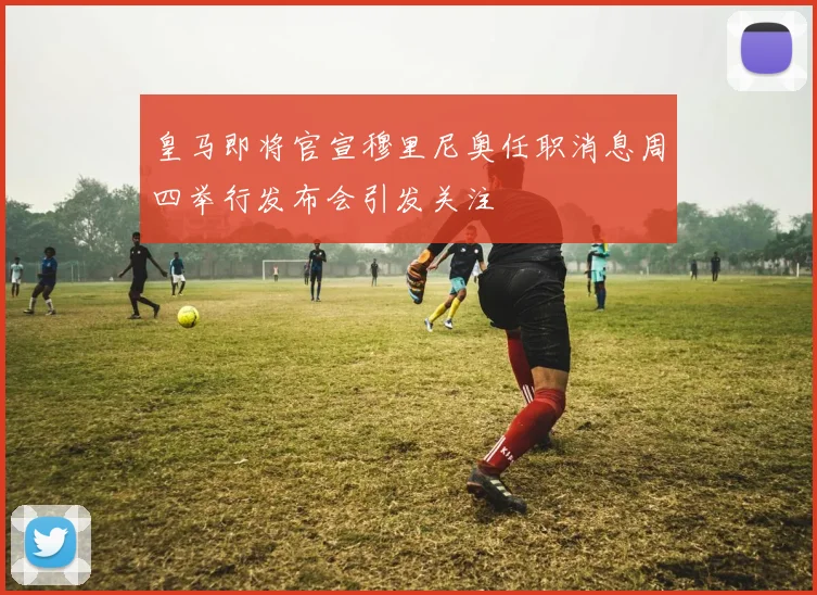 皇马即将官宣穆里尼奥任职消息周四举行发布会引发关注