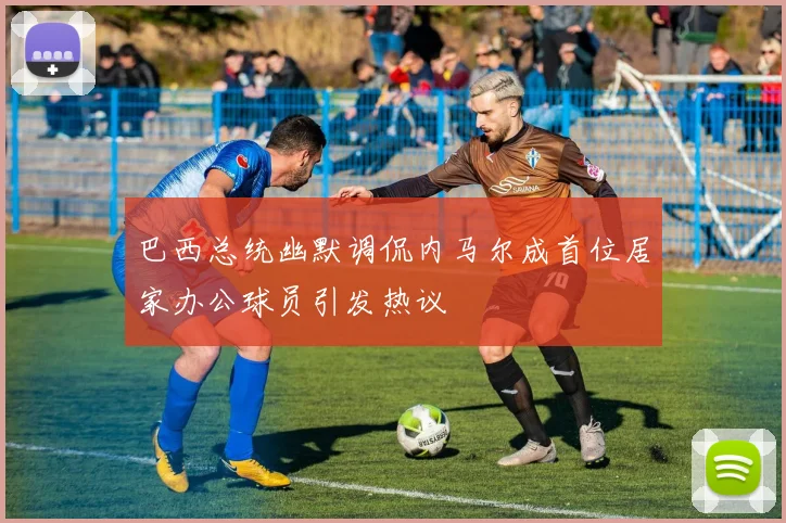 巴西总统幽默调侃内马尔成首位居家办公球员引发热议