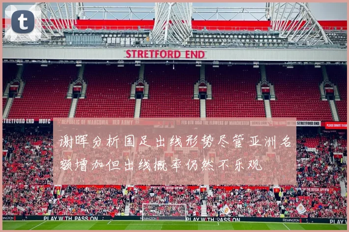 谢晖分析国足出线形势尽管亚洲名额增加但出线概率仍然不乐观