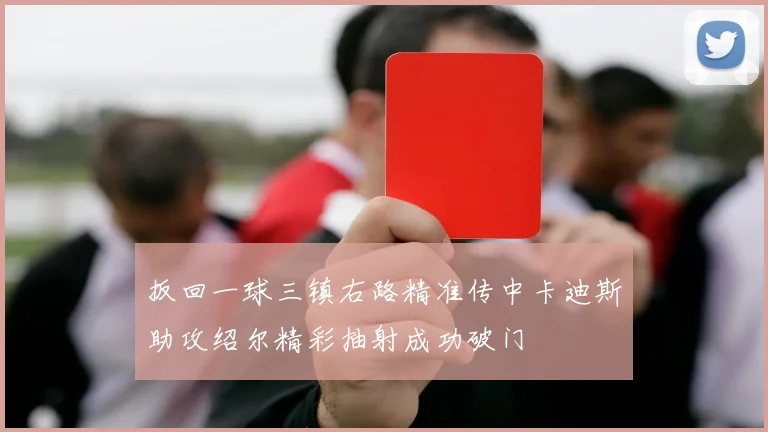 扳回一球三镇右路精准传中卡迪斯助攻绍尔精彩抽射成功破门