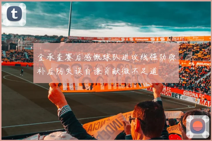 金承奎赛后感慨球队进攻线强劲弥补后防失误自谦贡献微不足道