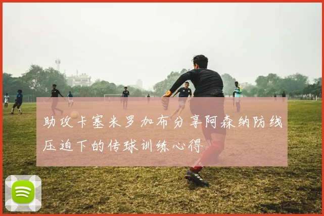 助攻卡塞米罗加布分享阿森纳防线压迫下的传球训练心得