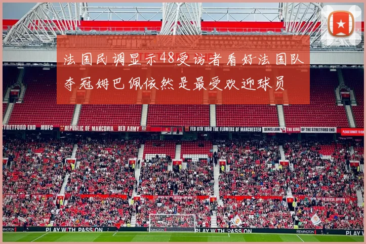 法国民调显示48受访者看好法国队夺冠姆巴佩依然是最受欢迎球员