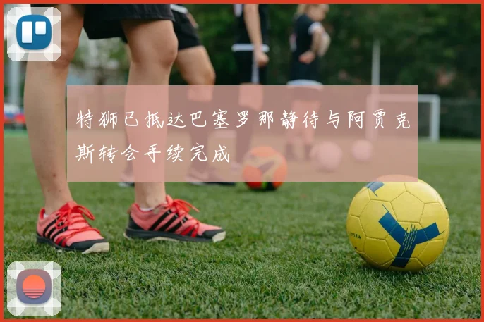 特狮已抵达巴塞罗那静待与阿贾克斯转会手续完成