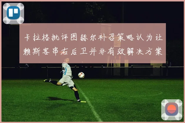 卡拉格批评图赫尔补召策略认为让赖斯客串右后卫并非有效解决方案