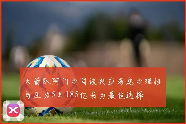 火箭队阿门合同谈判应考虑合理性与压力5年185亿或为最佳选择