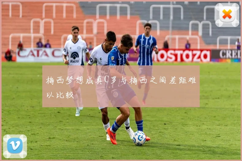 梅西梦想成真C罗与梅西之间差距难以比较