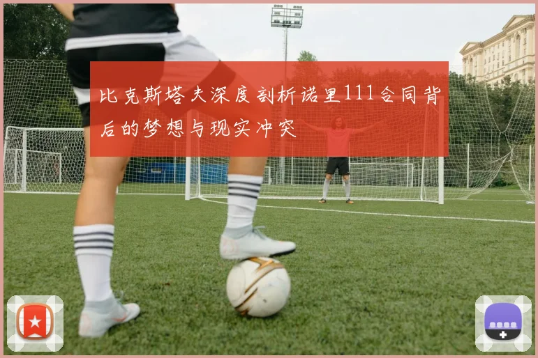 比克斯塔夫深度剖析诺里111合同背后的梦想与现实冲突
