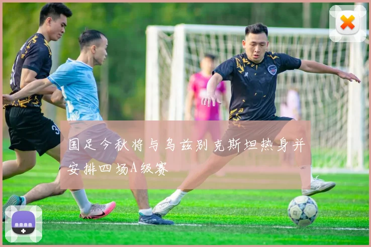 国足今秋将与乌兹别克斯坦热身并安排四场A级赛