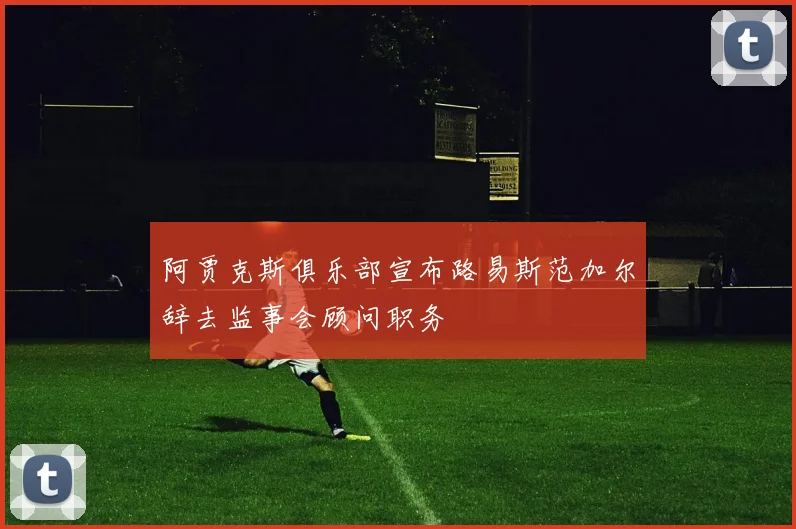 阿贾克斯俱乐部宣布路易斯范加尔辞去监事会顾问职务