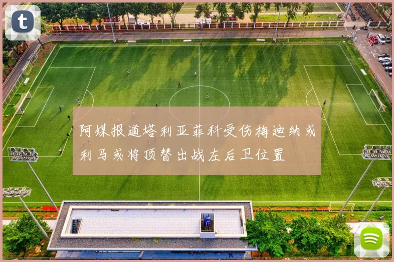 阿媒报道塔利亚菲科受伤梅迪纳或利马或将顶替出战左后卫位置