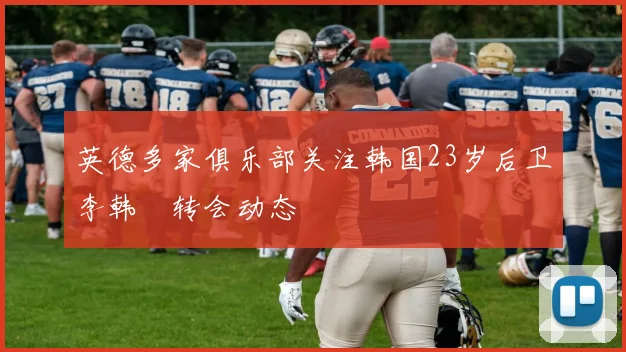 英德多家俱乐部关注韩国23岁后卫李韩汎转会动态